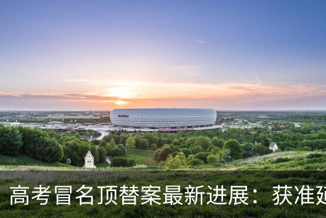 高考冒名顶替案最新进展：获准延期三月审理，多地多部门卷入其中